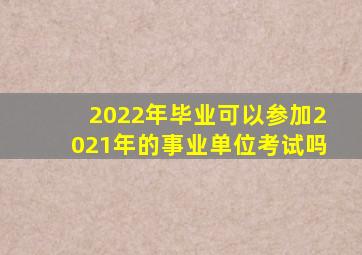 2022年毕业可以参加2021年的事业单位考试吗