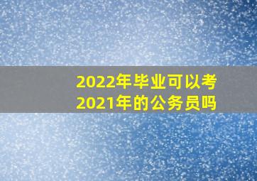 2022年毕业可以考2021年的公务员吗