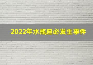 2022年水瓶座必发生事件