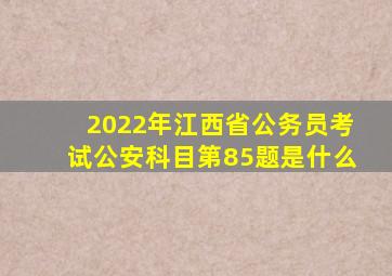 2022年江西省公务员考试公安科目第85题是什么