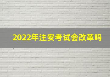 2022年注安考试会改革吗