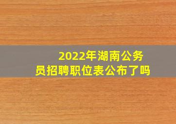 2022年湖南公务员招聘职位表公布了吗