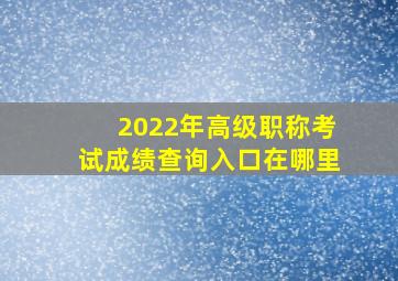 2022年高级职称考试成绩查询入口在哪里