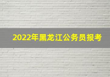 2022年黑龙江公务员报考