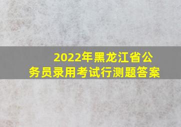 2022年黑龙江省公务员录用考试行测题答案