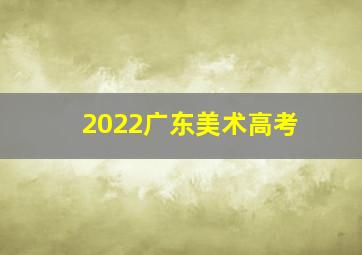 2022广东美术高考