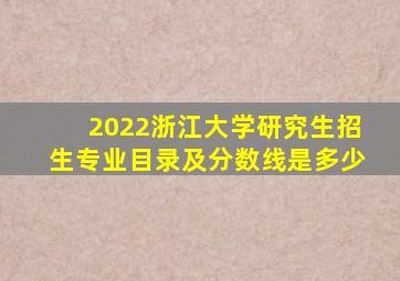 2022浙江大学研究生招生专业目录及分数线是多少