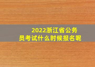 2022浙江省公务员考试什么时候报名呢