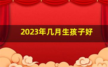 2023年几月生孩子好