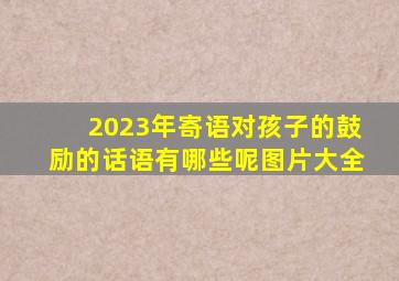 2023年寄语对孩子的鼓励的话语有哪些呢图片大全