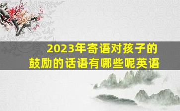 2023年寄语对孩子的鼓励的话语有哪些呢英语