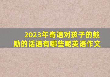 2023年寄语对孩子的鼓励的话语有哪些呢英语作文