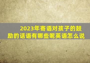 2023年寄语对孩子的鼓励的话语有哪些呢英语怎么说