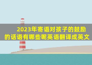 2023年寄语对孩子的鼓励的话语有哪些呢英语翻译成英文