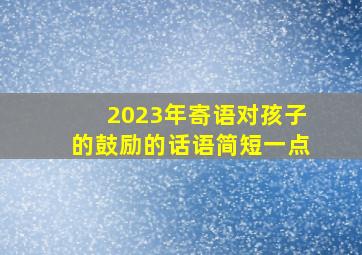 2023年寄语对孩子的鼓励的话语简短一点