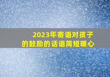 2023年寄语对孩子的鼓励的话语简短暖心