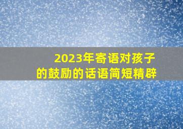 2023年寄语对孩子的鼓励的话语简短精辟