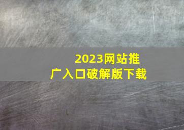 2023网站推广入口破解版下载