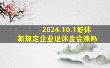 2024.10.1退休新规定企业退休金会涨吗