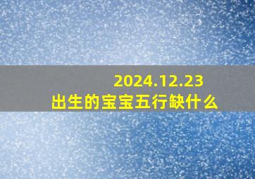 2024.12.23出生的宝宝五行缺什么