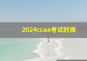 2024ccaa考试时间