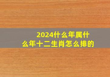 2024什么年属什么年十二生肖怎么排的