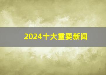 2024十大重要新闻