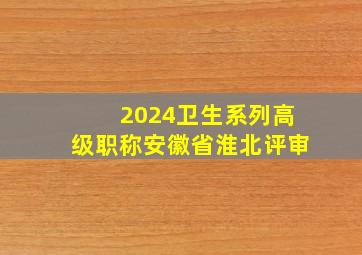 2024卫生系列高级职称安徽省淮北评审