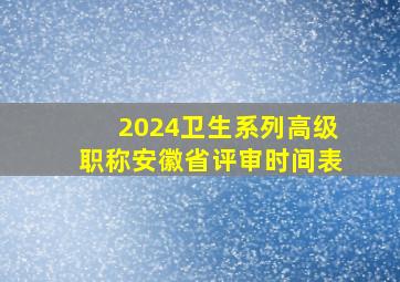 2024卫生系列高级职称安徽省评审时间表