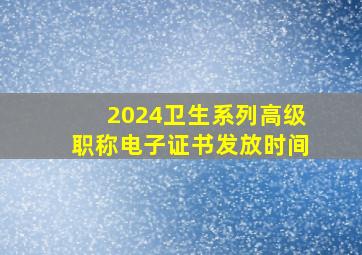 2024卫生系列高级职称电子证书发放时间