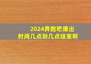 2024奔跑吧播出时间几点到几点结束啊