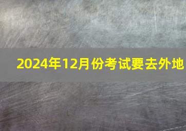 2024年12月份考试要去外地