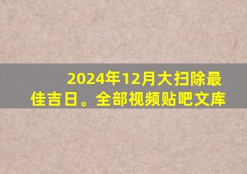 2024年12月大扫除最佳吉日。全部视频贴吧文库