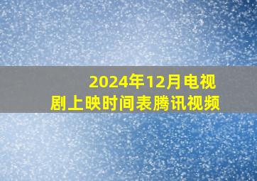 2024年12月电视剧上映时间表腾讯视频