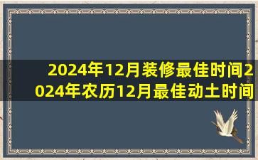 2024年12月装修最佳时间2024年农历12月最佳动土时间