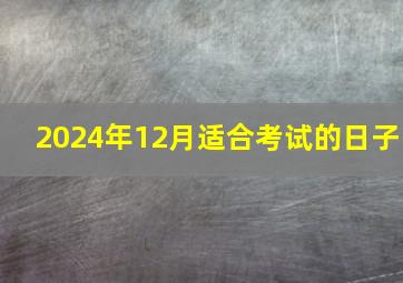 2024年12月适合考试的日子