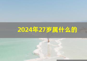 2024年27岁属什么的