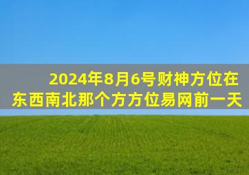 2024年8月6号财神方位在东西南北那个方方位易网前一天