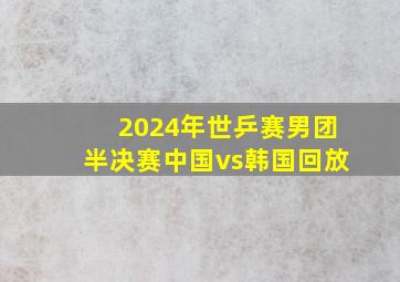 2024年世乒赛男团半决赛中国vs韩国回放