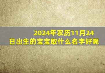 2024年农历11月24日出生的宝宝取什么名字好呢