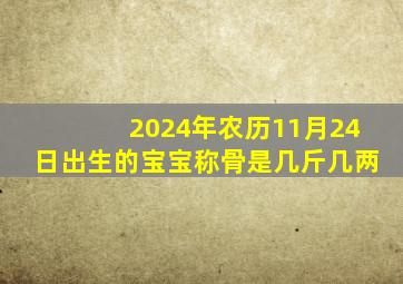 2024年农历11月24日出生的宝宝称骨是几斤几两