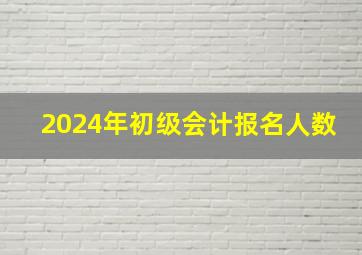 2024年初级会计报名人数