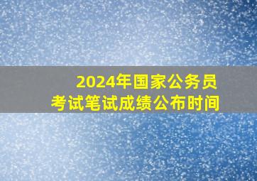 2024年国家公务员考试笔试成绩公布时间