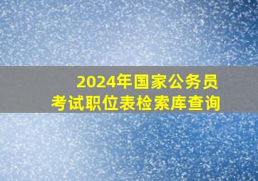 2024年国家公务员考试职位表检索库查询