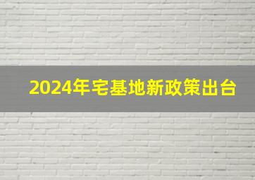 2024年宅基地新政策出台