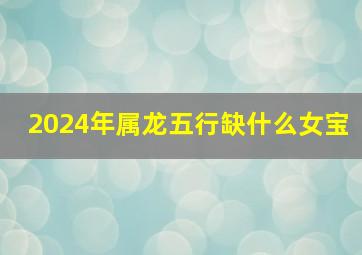 2024年属龙五行缺什么女宝