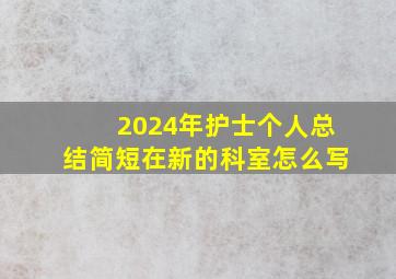 2024年护士个人总结简短在新的科室怎么写