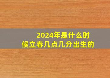 2024年是什么时候立春几点几分出生的