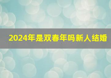 2024年是双春年吗新人结婚