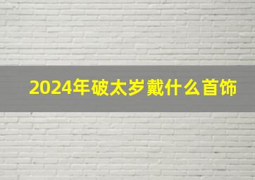 2024年破太岁戴什么首饰